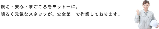 親切・安心・まごころをモットーに、明るく元気なスタッフが、安全第一で作業しております。